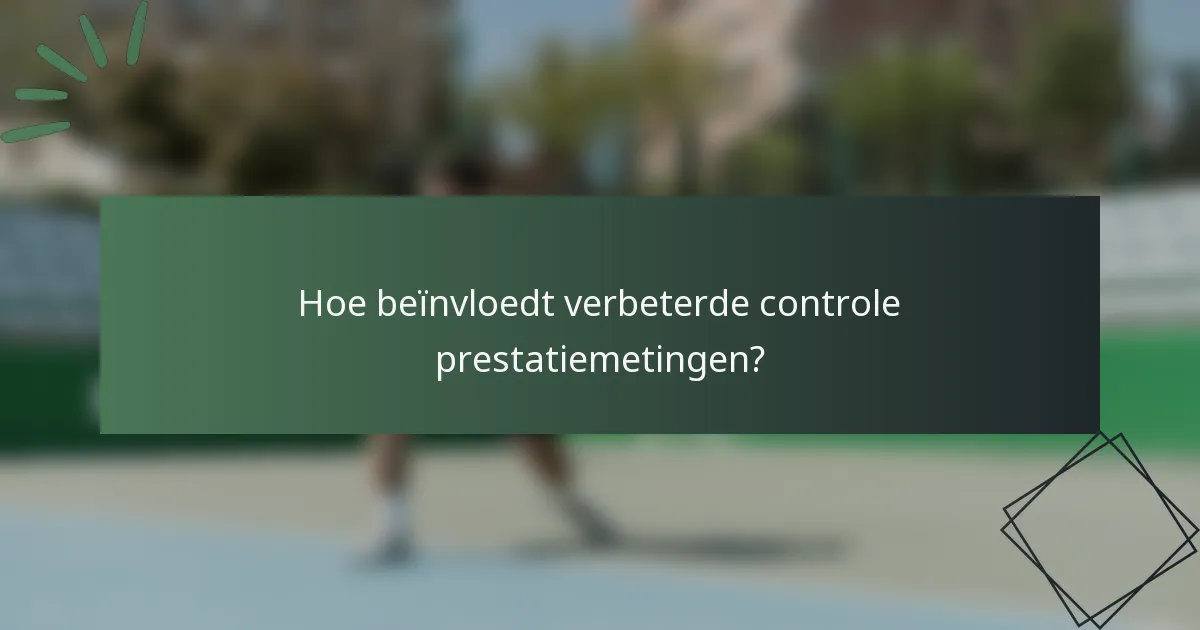 Hoe beïnvloedt verbeterde controle prestatiemetingen?