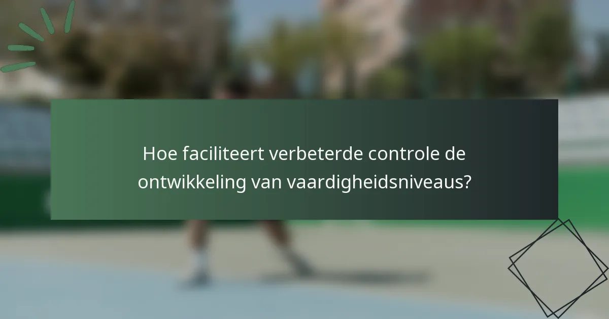 Hoe faciliteert verbeterde controle de ontwikkeling van vaardigheidsniveaus?