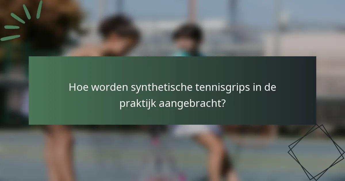 Hoe worden synthetische tennisgrips in de praktijk aangebracht?
