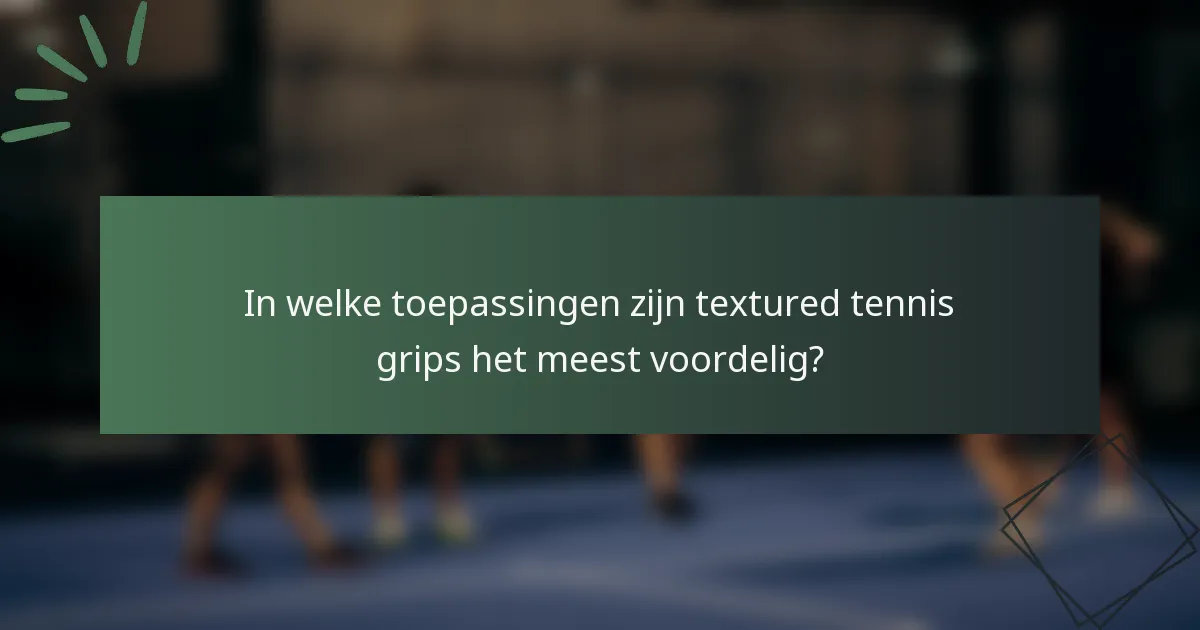 In welke toepassingen zijn textured tennis grips het meest voordelig?