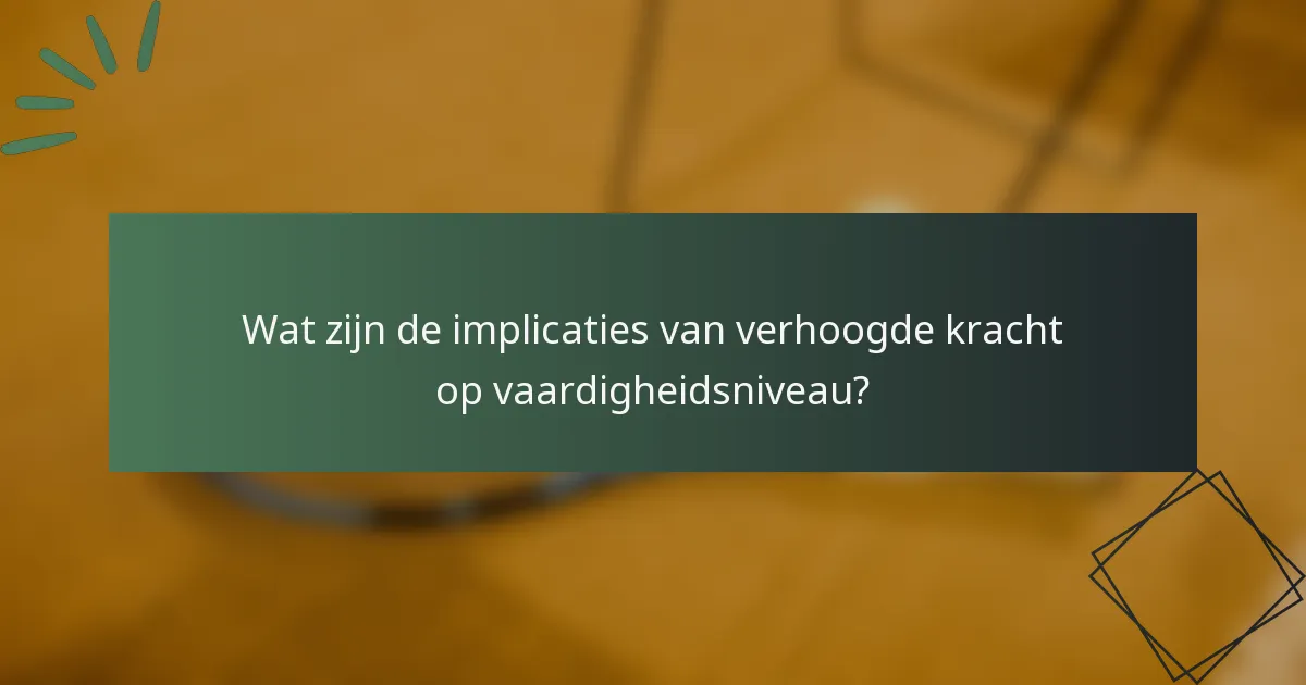 Wat zijn de implicaties van verhoogde kracht op vaardigheidsniveau?