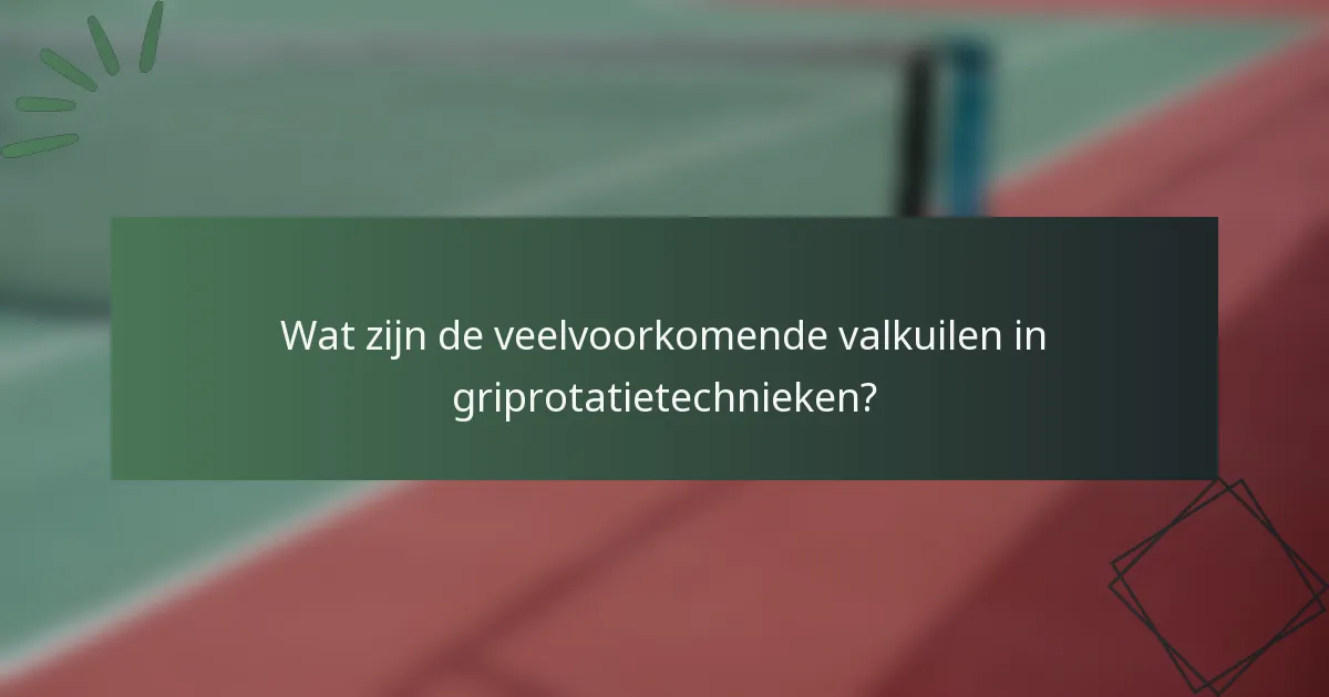 Wat zijn de veelvoorkomende valkuilen in griprotatietechnieken?