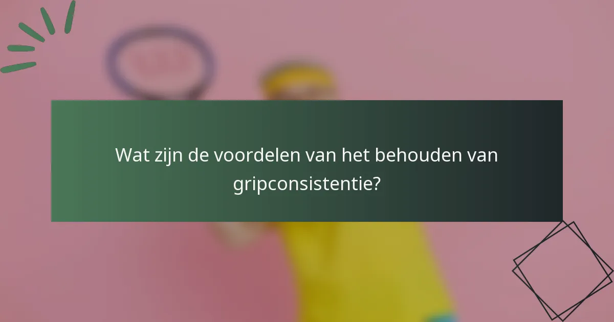 Wat zijn de voordelen van het behouden van gripconsistentie?