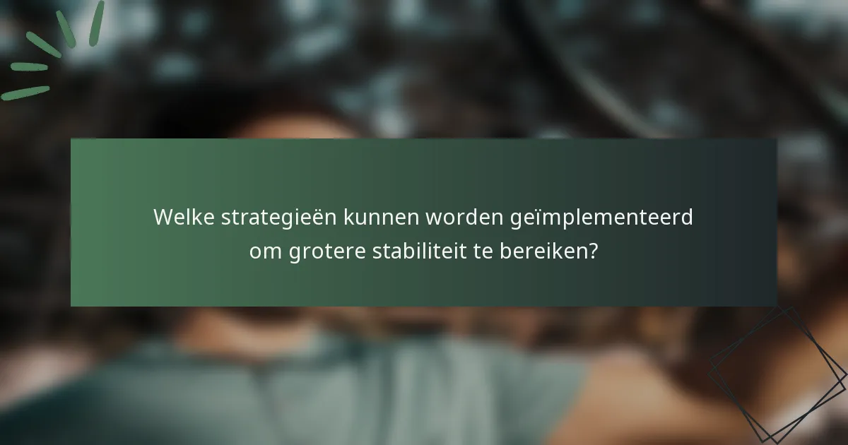 Welke strategieën kunnen worden geïmplementeerd om grotere stabiliteit te bereiken?