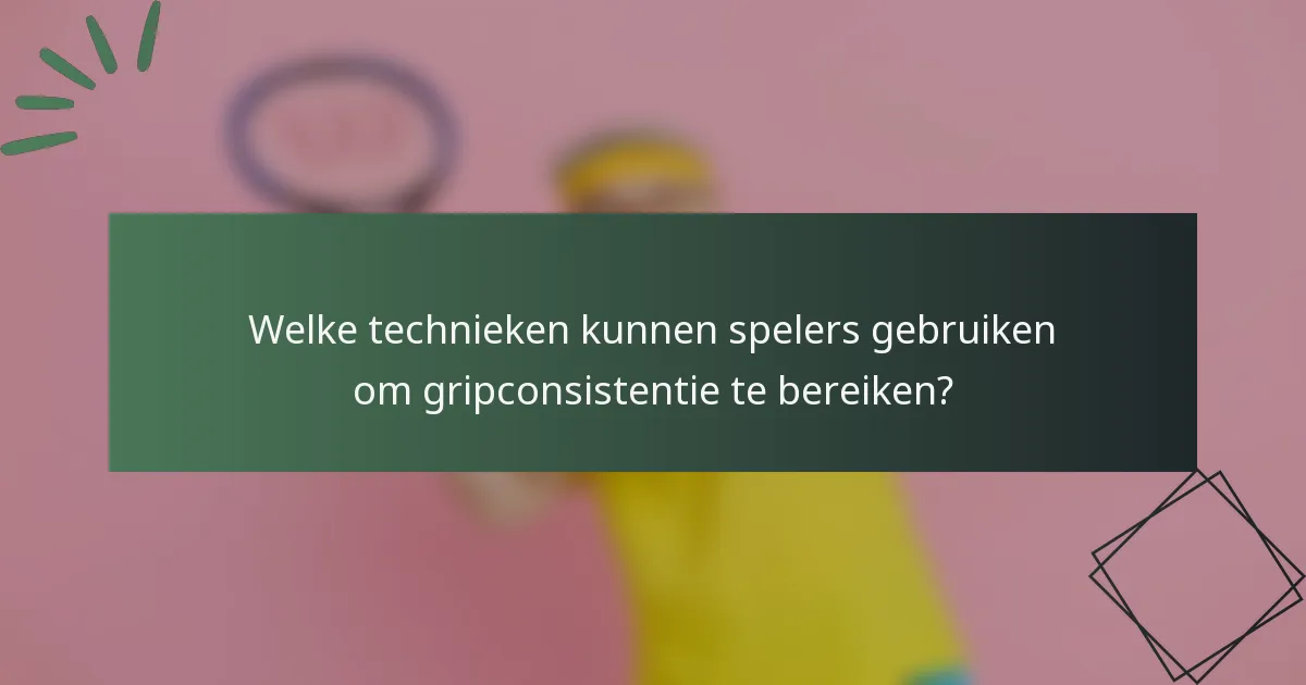 Welke technieken kunnen spelers gebruiken om gripconsistentie te bereiken?