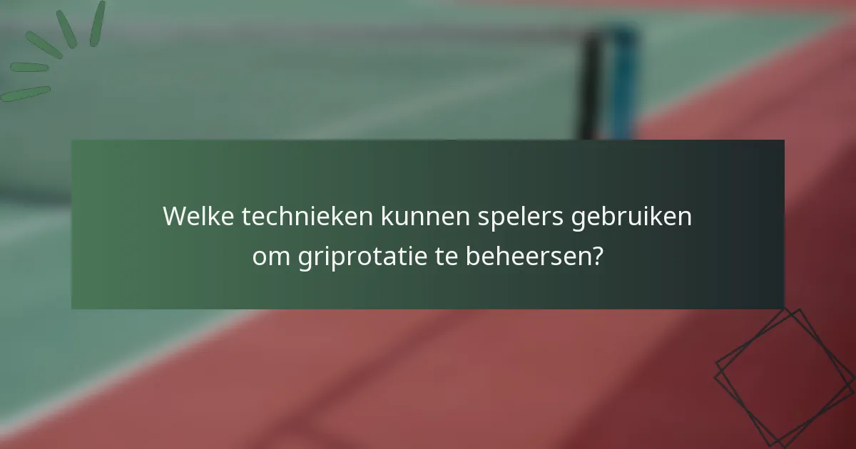 Welke technieken kunnen spelers gebruiken om griprotatie te beheersen?