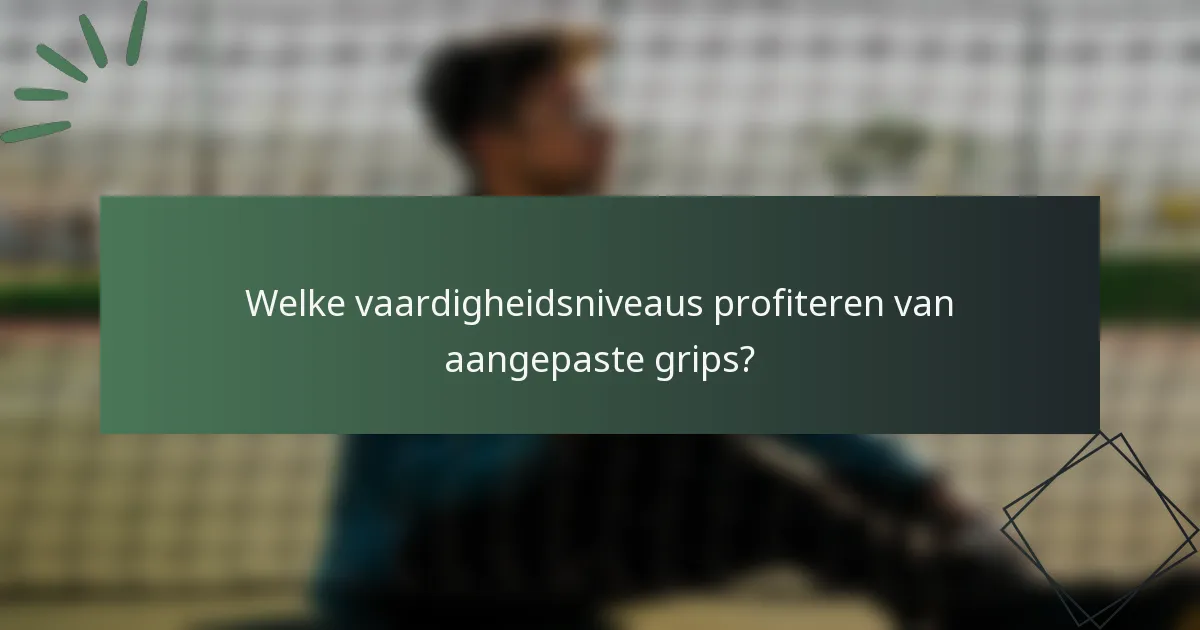 Welke vaardigheidsniveaus profiteren van aangepaste grips?
